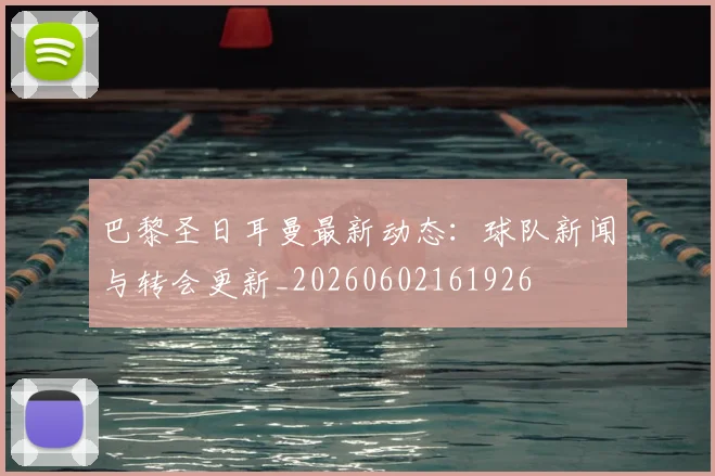 巴黎圣日耳曼最新动态:球队新闻与转会更新_20260602161926