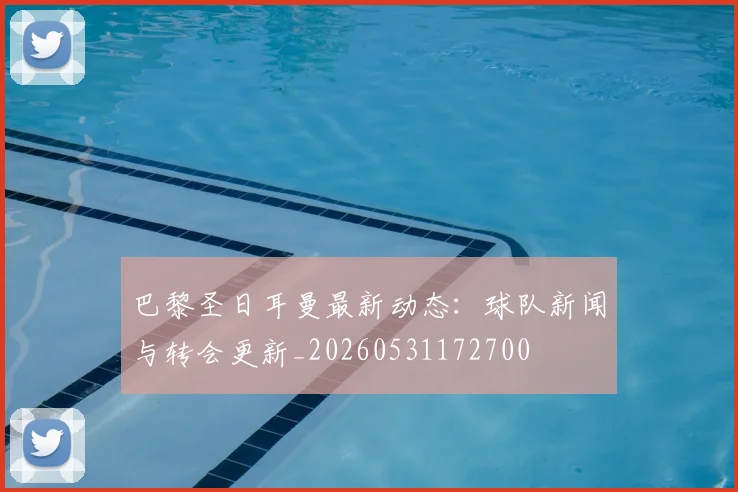 巴黎圣日耳曼最新动态：球队新闻与转会更新_20260531172700