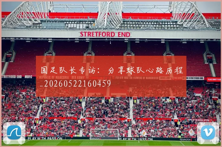 国足队长专访：分享球队心路历程_20260522160459