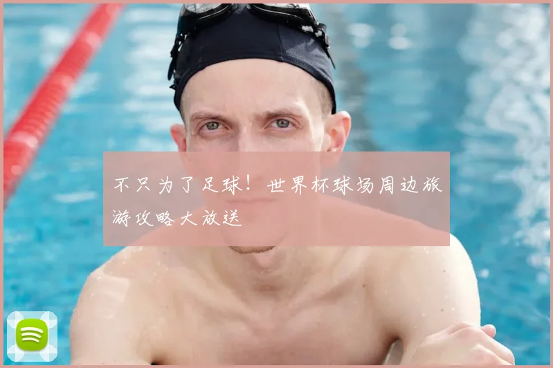 不只为了足球!世界杯球场周边旅游攻略大放送