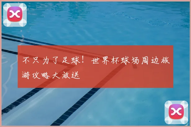 不只为了足球!世界杯球场周边旅游攻略大放送