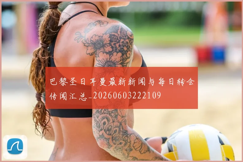 巴黎圣日耳曼最新新闻与每日转会传闻汇总_20260603222109