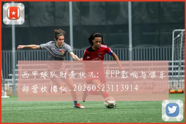 西甲球队财务状况:FFP影响与俱乐部营收揭秘_20260523113914