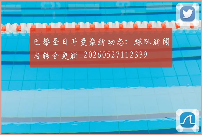 巴黎圣日耳曼最新动态：球队新闻与转会更新_20260527112339