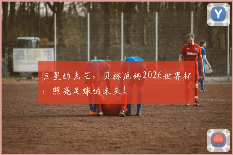 巨星的光芒,贝林厄姆2026世界杯,照亮足球的未来!