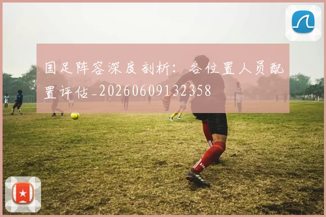 国足阵容深度剖析:各位置人员配置评估_20260609132358