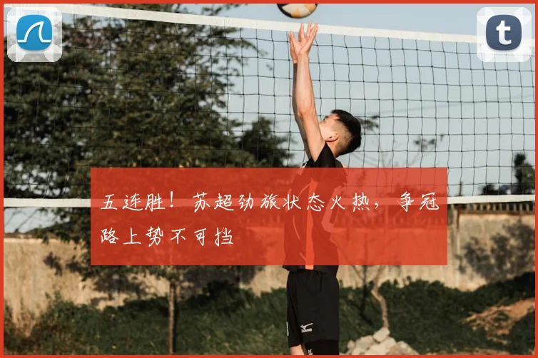 五连胜!苏超劲旅状态火热,争冠路上势不可挡