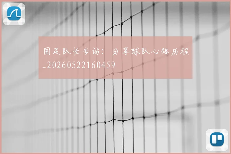 国足队长专访:分享球队心路历程_20260522160459