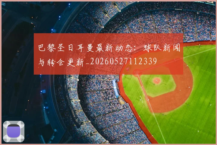 巴黎圣日耳曼最新动态:球队新闻与转会更新_20260527112339