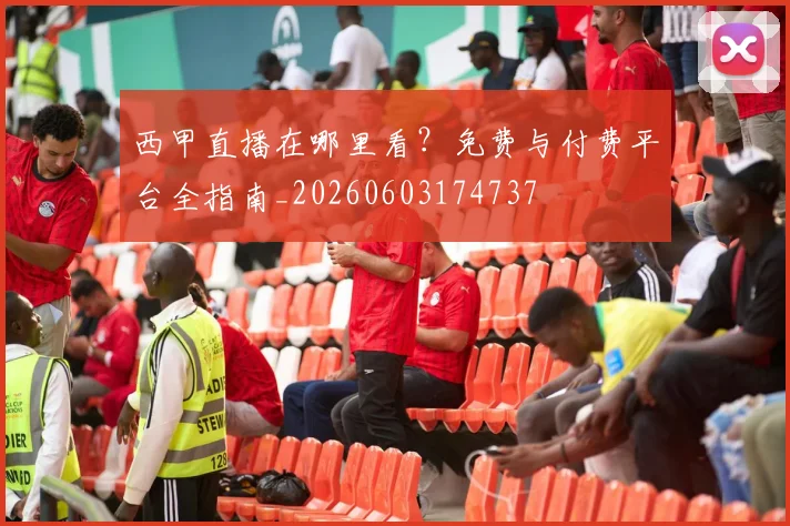 西甲直播在哪里看?免费与付费平台全指南_20260603174737