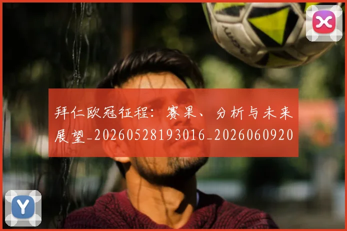 拜仁欧冠征程:赛果、分析与未来展望_20260528193016_20260609200539