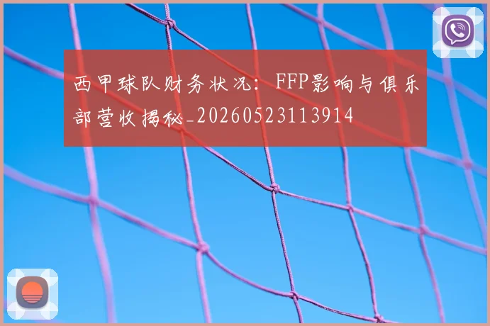 西甲球队财务状况:FFP影响与俱乐部营收揭秘_20260523113914