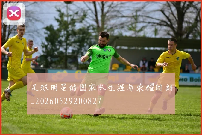 足球明星的国家队生涯与荣耀时刻_20260529200827